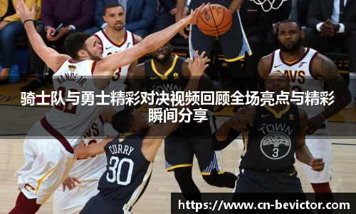 骑士队与勇士精彩对决视频回顾全场亮点与精彩瞬间分享