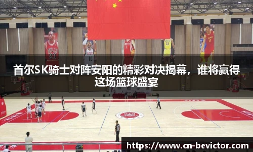 首尔SK骑士对阵安阳的精彩对决揭幕，谁将赢得这场篮球盛宴
