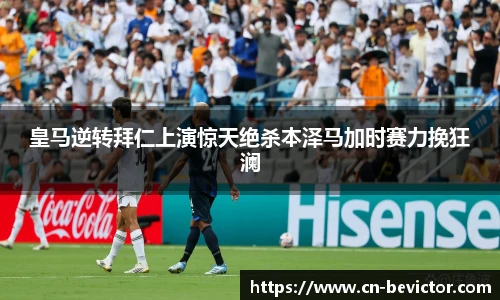 皇马逆转拜仁上演惊天绝杀本泽马加时赛力挽狂澜