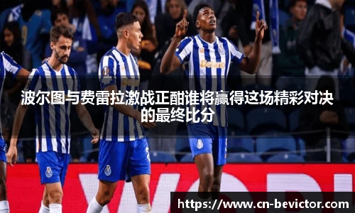 波尔图与费雷拉激战正酣谁将赢得这场精彩对决的最终比分