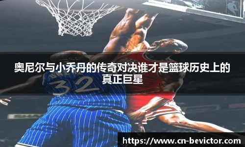 奥尼尔与小乔丹的传奇对决谁才是篮球历史上的真正巨星