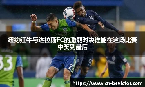 纽约红牛与达拉斯FC的激烈对决谁能在这场比赛中笑到最后